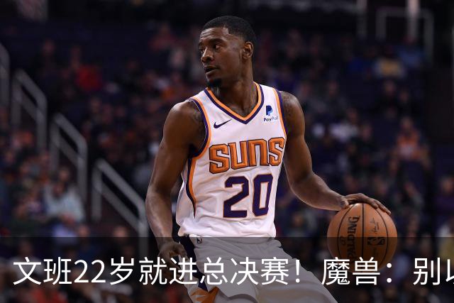 文班22岁就进总决赛！魔兽：别以为之后每年都能进 乔丹都做不到