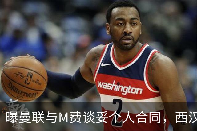 曝曼联与M费谈妥个人合同，西汉姆不降价原因揭秘！名宿建议改签德国铁腰